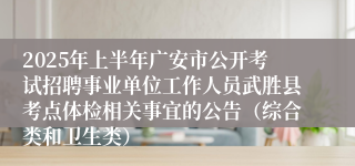 2025年上半年广安市公开考试招聘事业单位工作人员武胜县考点体检相关事宜的公告（综合类和卫生类）
