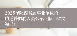 2025年陕西省属事业单位招聘递补拟聘人员公示（陕西省文物局）