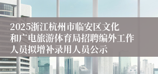2025浙江杭州市临安区文化和广电旅游体育局招聘编外工作人员拟增补录用人员公示
