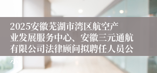 2025安徽芜湖市湾区航空产业发展服务中心、安徽三元通航有限公司法律顾问拟聘任人员公示