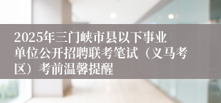 2025年三门峡市县以下事业单位公开招聘联考笔试（义马考区）考前温馨提醒