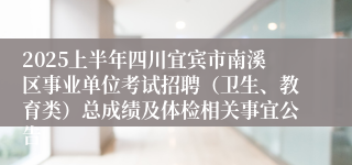 2025上半年四川宜宾市南溪区事业单位考试招聘（卫生、教育类）总成绩及体检相关事宜公告