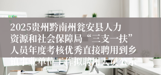 2025贵州黔南州瓮安县人力资源和社会保障局“三支一扶”人员年度考核优秀直接聘用到乡镇事业单位工作拟聘用人员公示