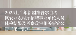 2025上半年新疆维吾尔自治区农业农村厅招聘事业单位人员体检结果及考察政审相关事宜公告（第一批）
