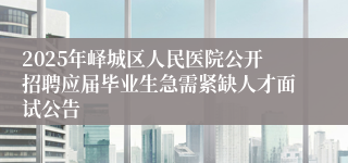 2025年峄城区人民医院公开招聘应届毕业生急需紧缺人才面试公告