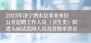 2025年济宁泗水县事业单位公开招聘工作人员（卫生类）拟进入面试范围人员及资格审查有关问题的公告