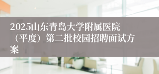 2025山东青岛大学附属医院（平度）第二批校园招聘面试方案