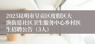 2025昆明市呈贡区度假区大渔街道社区卫生服务中心乡村医生招聘公告（3人）