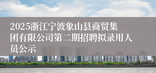 2025浙江宁波象山县商贸集团有限公司第二期招聘拟录用人员公示