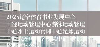 2025辽宁体育事业发展中心田径运动管理中心游泳运动管理中心水上运动管理中心足球运动中心大连体育学校集中面向社会招聘面试公告