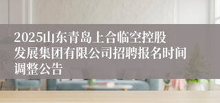 2025山东青岛上合临空控股发展集团有限公司招聘报名时间调整公告