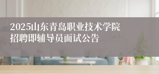 2025山东青岛职业技术学院招聘即辅导员面试公告