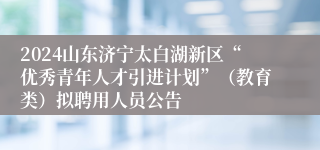 2024山东济宁太白湖新区“优秀青年人才引进计划”（教育类）拟聘用人员公告