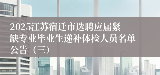 2025江苏宿迁市选聘应届紧缺专业毕业生递补体检人员名单公告（三）