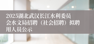 2025湖北武汉长江水利委员会水文局招聘（社会招聘）拟聘用人员公示