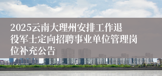 2025云南大理州安排工作退役军士定向招聘事业单位管理岗位补充公告