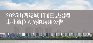 2025山西运城市闻喜县招聘事业单位人员拟聘用公告
