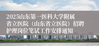 2025山东第一医科大学附属省立医院（山东省立医院）招聘护理岗位笔试工作安排通知
