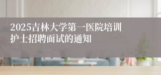 2025吉林大学第一医院培训护士招聘面试的通知