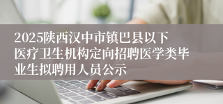 2025陕西汉中市镇巴县以下医疗卫生机构定向招聘医学类毕业生拟聘用人员公示