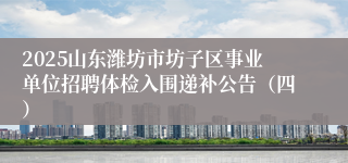 2025山东潍坊市坊子区事业单位招聘体检入围递补公告（四）