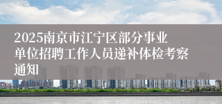 2025南京市江宁区部分事业单位招聘工作人员递补体检考察通知