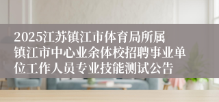 2025江苏镇江市体育局所属镇江市中心业余体校招聘事业单位工作人员专业技能测试公告