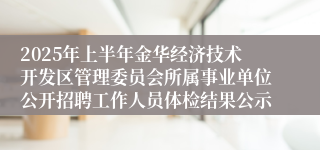 2025年上半年金华经济技术开发区管理委员会所属事业单位公开招聘工作人员体检结果公示