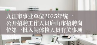 九江市事业单位2025年统一公开招聘工作人员庐山市招聘岗位第一批入闱体检人员有关事项公告