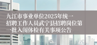 九江市事业单位2025年统一招聘工作人员武宁县招聘岗位第一批入闱体检有关事项公告