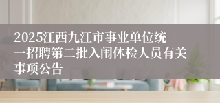 2025江西九江市事业单位统一招聘第二批入闱体检人员有关事项公告