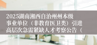 2025湖南湘西自治州州本级事业单位（非教育医卫类）引进高层次急需紧缺人才考察公告（二）