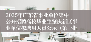 2025年广东省事业单位集中公开招聘高校毕业生肇庆新区事业单位拟聘用人员公示（第一批4人）