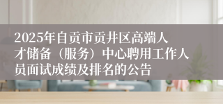 2025年自贡市贡井区高端人才储备（服务）中心聘用工作人员面试成绩及排名的公告