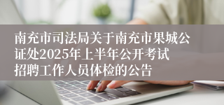 南充市司法局关于南充市果城公证处2025年上半年公开考试招聘工作人员体检的公告