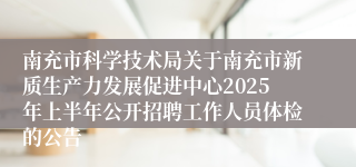 南充市科学技术局关于南充市新质生产力发展促进中心2025年上半年公开招聘工作人员体检的公告