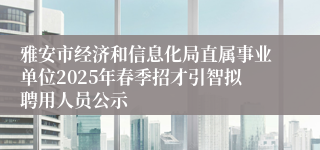 雅安市经济和信息化局直属事业单位2025年春季招才引智拟聘用人员公示