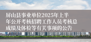 屏山县事业单位2025年上半年公开考核招聘工作人员考核总成绩及体检等有关事项的公告