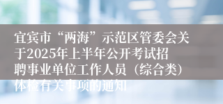 宜宾市“两海”示范区管委会关于2025年上半年公开考试招聘事业单位工作人员（综合类）体检有关事项的通知