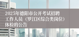 2025年德阳市公开考试招聘工作人员（罗江区综合类岗位）体检的公告