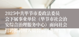 2025中共毕节市委政法委员会下属事业单位（毕节市社会治安综合治理服务中心）面向社会招聘拟聘用人员公示（贵州）