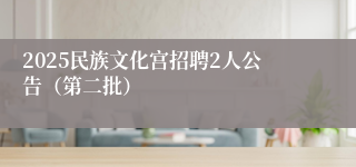2025民族文化宫招聘2人公告（第二批）