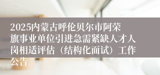 2025内蒙古呼伦贝尔市阿荣旗事业单位引进急需紧缺人才人岗相适评估（结构化面试）工作公告