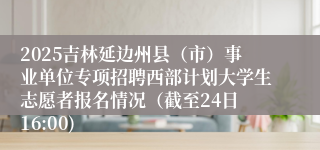 2025吉林延边州县（市）事业单位专项招聘西部计划大学生志愿者报名情况（截至24日 16:00)