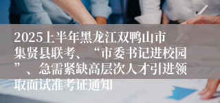2025上半年黑龙江双鸭山市集贤县联考、“市委书记进校园”、急需紧缺高层次人才引进领取面试准考证通知