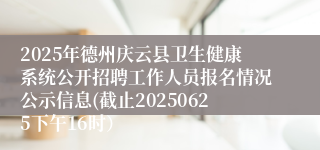2025年德州庆云县卫生健康系统公开招聘工作人员报名情况公示信息(截止20250625下午16时）
