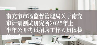 南充市市场监督管理局关于南充市计量测试研究所2025年上半年公开考试招聘工作人员体检的公告