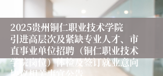 2025贵州铜仁职业技术学院引进高层次及紧缺专业人才、市直事业单位招聘（铜仁职业技术学院岗位）体检及签订就业意向协议相关事宜公告