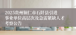 2025贵州铜仁市石阡县引进事业单位高层次及急需紧缺人才考察公告