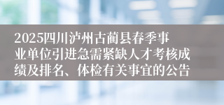 2025四川泸州古蔺县春季事业单位引进急需紧缺人才考核成绩及排名、体检有关事宜的公告